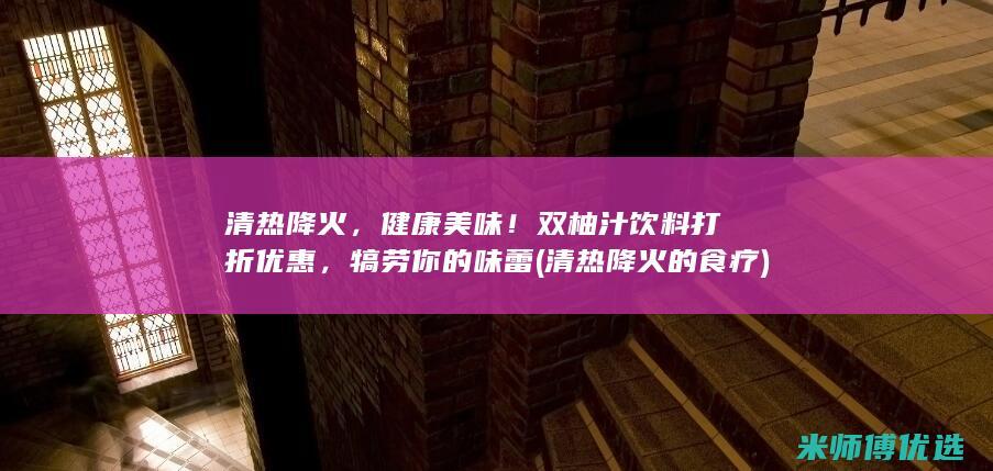 清热降火，健康美味！双柚汁饮料打折优惠，犒劳你的味蕾 (清热降火的食疗)