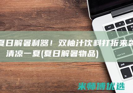 夏日解暑利器！双柚汁饮料打折来袭，清凉一夏 (夏日解暑物品)