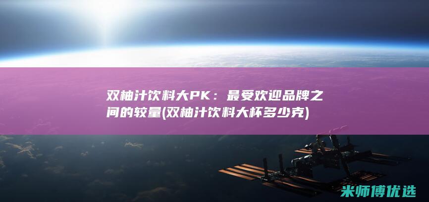 双柚汁饮料大PK：最受欢迎品牌之间的较量 (双柚汁饮料大杯多少克)