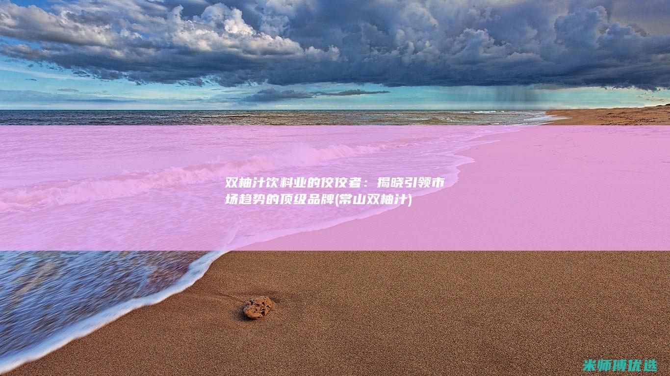 双柚汁饮料业的佼佼者：揭晓引领市场趋势的顶级品牌 (常山双柚汁)