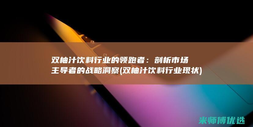 双柚汁饮料行业的领跑者：剖析市场主导者的战略洞察 (双柚汁饮料行业现状)
