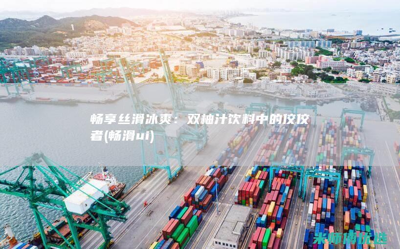 畅享丝滑冰爽：双柚汁饮料中的佼佼者 (畅滑ui)