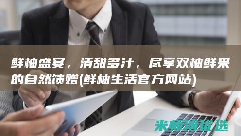 鲜柚盛宴，清甜多汁，尽享双柚鲜果的自然馈赠 (鲜柚生活官方网站)