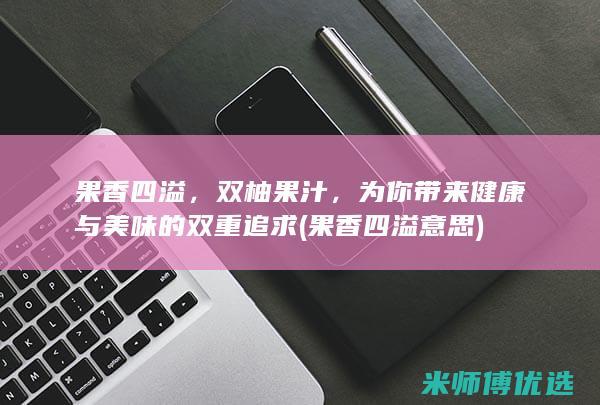 果香四溢，双柚果汁，为你带来健康与美味的双重追求 (果香四溢意思)