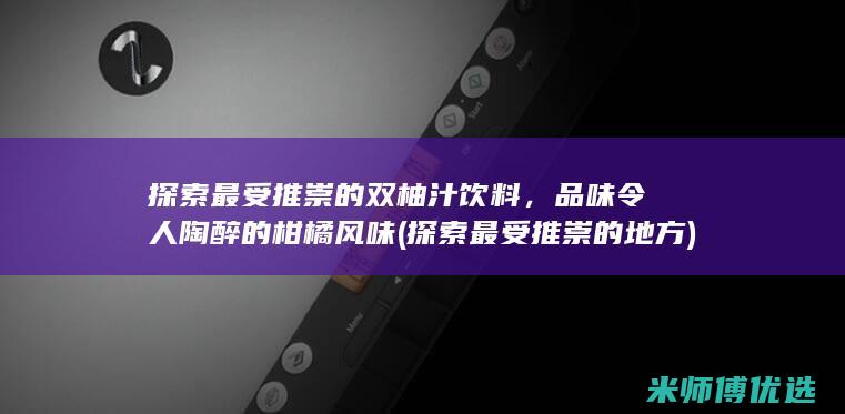 探索最受推崇的双柚汁饮料，品味令人陶醉的柑橘风味 (探索最受推崇的地方)