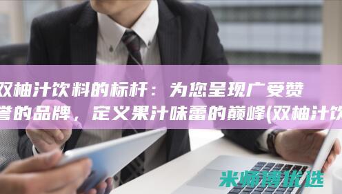 双柚汁饮料的标杆：为您呈现广受赞誉的品牌，定义果汁味蕾的巅峰 (双柚汁饮料的功效与作用)