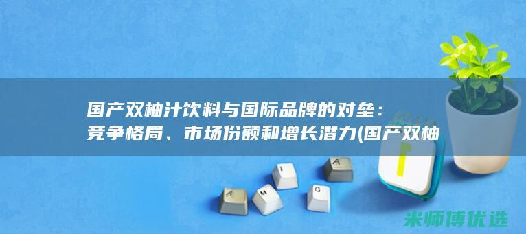 国产双柚汁饮料与国际品牌的对垒：竞争格局、市场份额和增长潜力 (国产双柚汁饮料品牌)