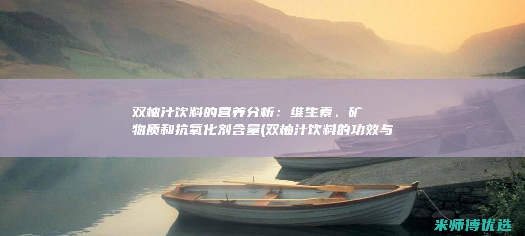 双柚汁饮料的营养分析：维生素、矿物质和抗氧化剂含量 (双柚汁饮料的功效与作用)