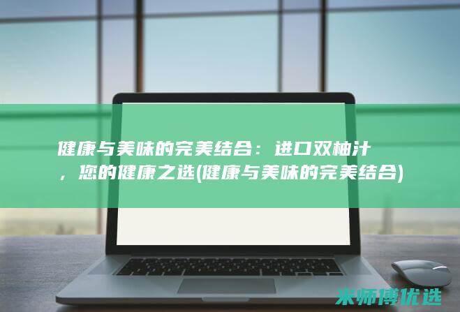 健康与美味的完美结合：进口双柚汁，您的健康之选 (健康与美味的完美结合)