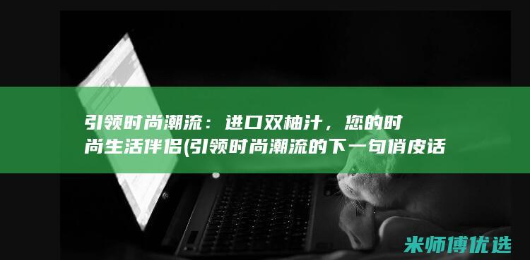 引领时尚潮流：进口双柚汁，您的时尚生活伴侣 (引领时尚潮流的下一句俏皮话)