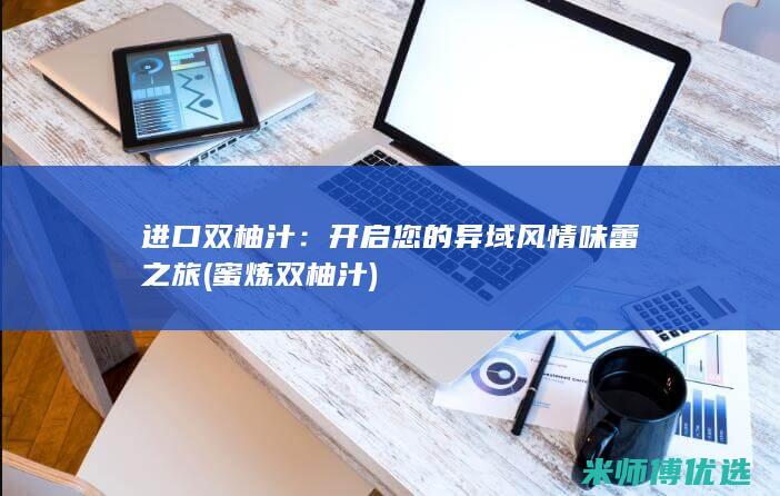 进口双柚汁：开启您的异域风情味蕾之旅 (蜜炼双柚汁)