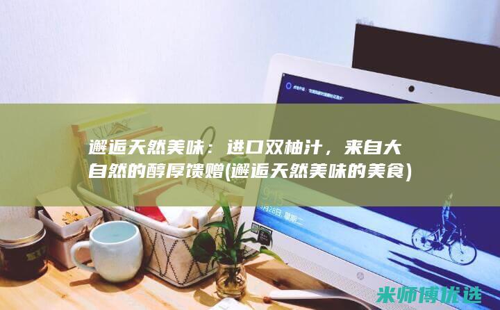 邂逅天然美味：进口双柚汁，来自大自然的醇厚馈赠 (邂逅天然美味的美食)