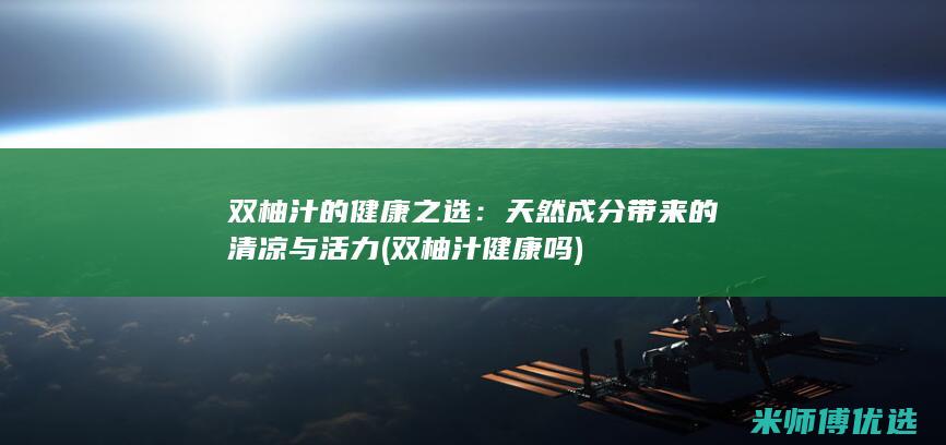 双柚汁的健康之选：天然成分带来的清凉与活力 (双柚汁健康吗)