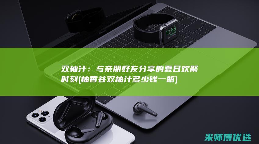 双柚汁：与亲朋好友分享的夏日欢聚时刻 (柚香谷双柚汁多少钱一瓶)