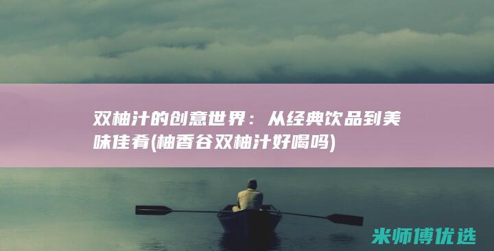 双柚汁的创意世界：从经典饮品到美味佳肴 (柚香谷双柚汁好喝吗)