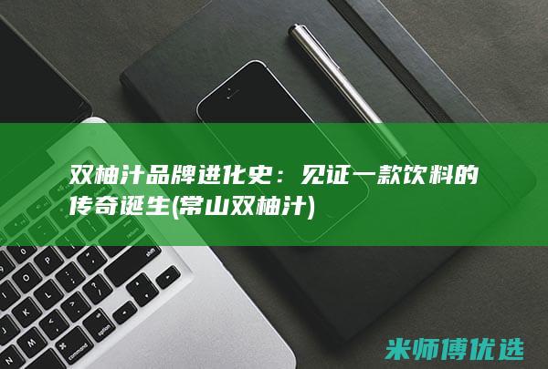 双柚汁品牌进化史：见证一款饮料的传奇诞生 (常山双柚汁)