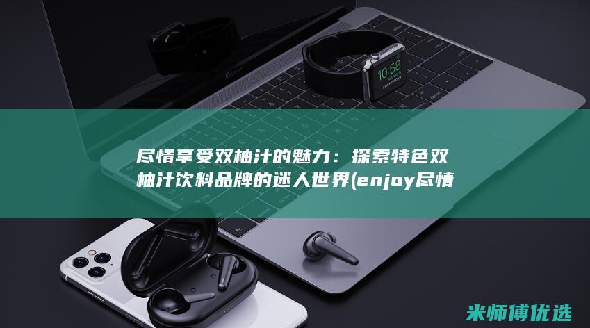 尽情享受双柚汁的魅力：探索特色双柚汁饮料品牌的迷人世界 (enjoy尽情享受)