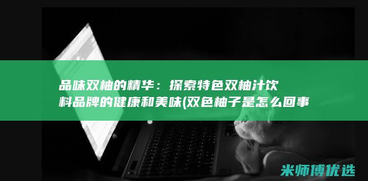 品味双柚的精华：探索特色双柚汁饮料品牌的健康和美味 (双色柚子是怎么回事)