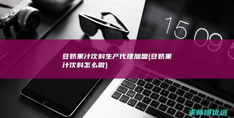 豆奶果汁饮料生产代理加盟 (豆奶果汁饮料怎么做)