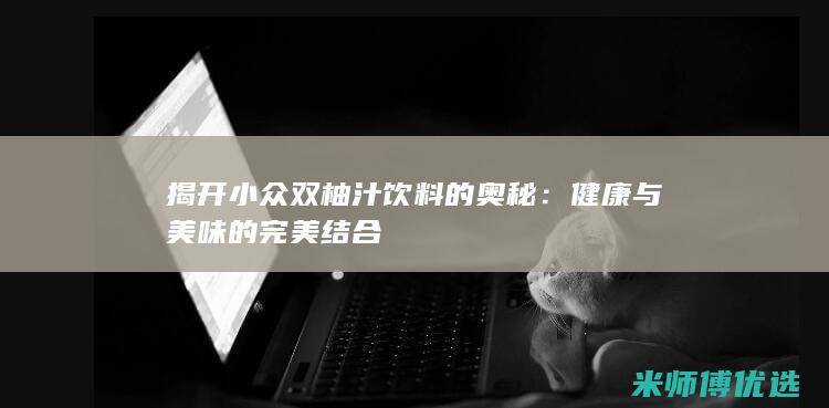 揭开小众双柚汁饮料的奥秘：健康与美味的完美结合