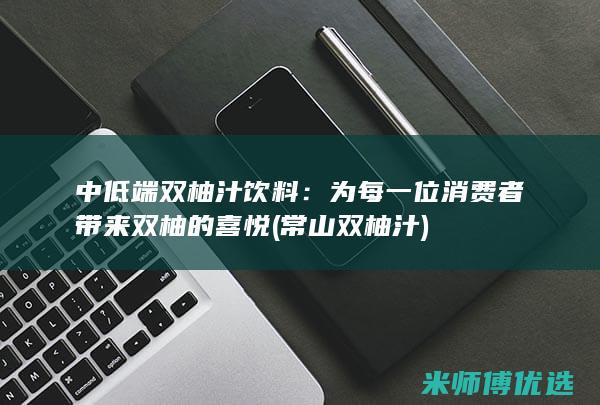中低端双柚汁饮料：为每一位消费者带来双柚的喜悦 (常山双柚汁)