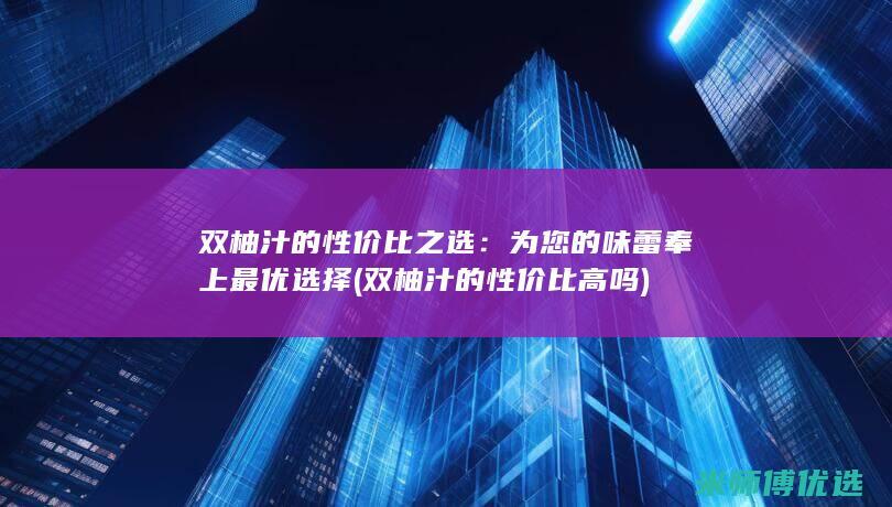 双柚汁的性价比之选：为您的味蕾奉上最优选择 (双柚汁的性价比高吗)