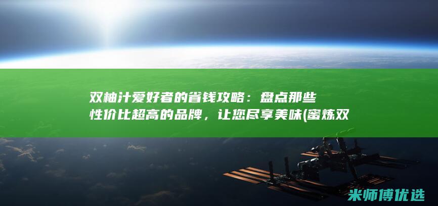 双柚汁爱好者的省钱攻略：盘点那些性价比超高的品牌，让您尽享美味 (蜜炼双柚汁饮品)