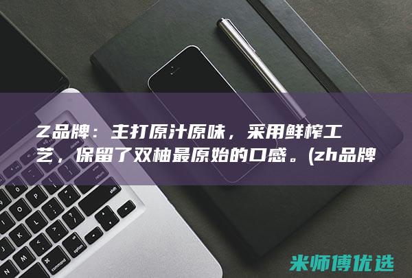 Z品牌：主打原汁原味，采用鲜榨工艺，保留了双柚最原始的口感。(zh品牌)