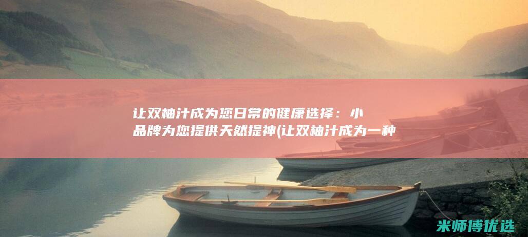 让双柚汁成为您日常的健康选择：小品牌为您提供天然提神 (让双柚汁成为一种美味)