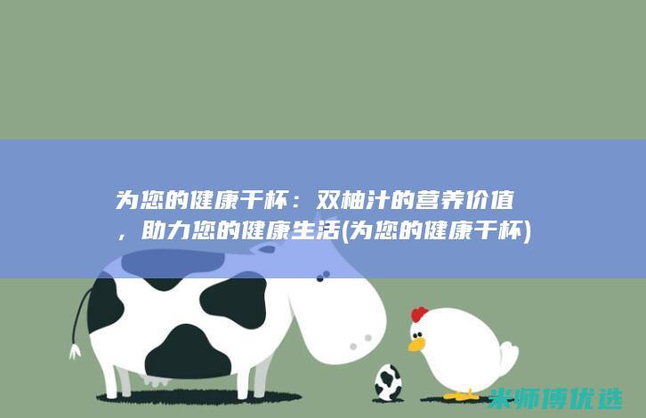 为您的健康干杯：双柚汁的营养价值，助力您的健康生活 (为您的健康干杯)