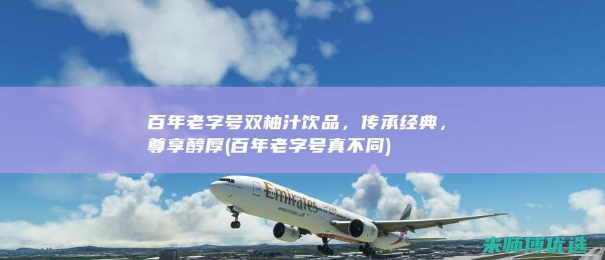 百年老字号双柚汁饮品，传承经典，尊享醇厚 (百年老字号真不同)
