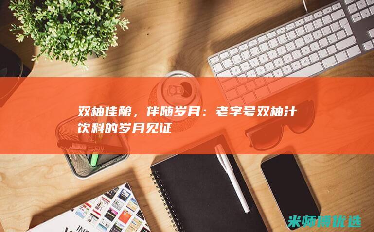 双柚佳酿，伴随岁月：老字号双柚汁饮料的岁月见证