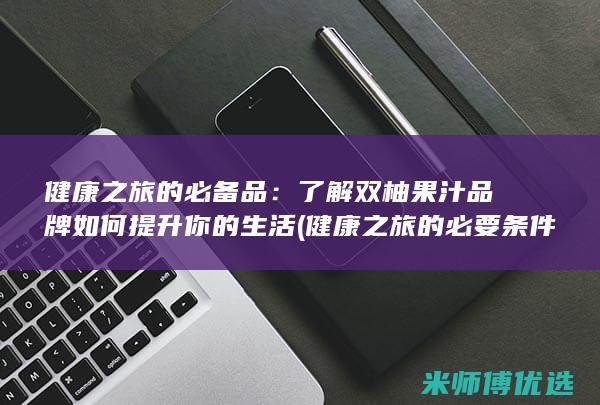 健康之旅的必备品：了解双柚果汁品牌如何提升你的生活 (健康之旅的必要条件是)