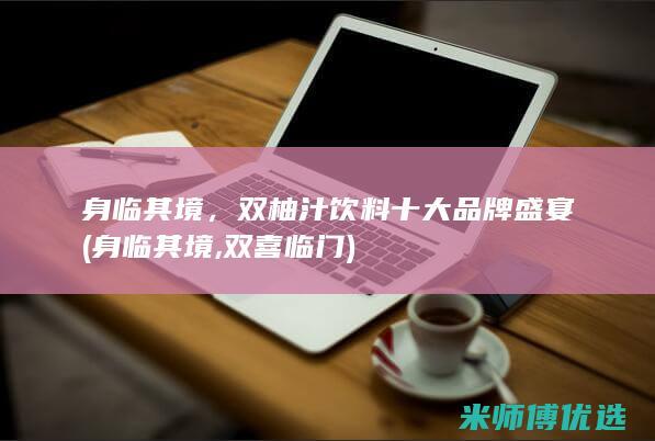身临其境，双柚汁饮料十大品牌盛宴 (身临其境,双喜临门)