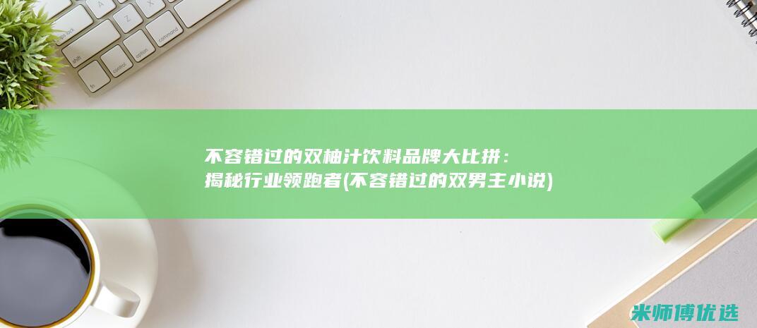 不容错过的双柚汁饮料品牌大比拼：揭秘行业领跑者 (不容错过的双男主小说)