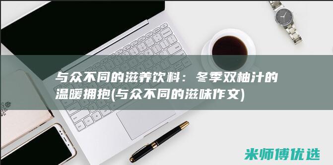 与众不同的滋养饮料：冬季双柚汁的温暖拥抱 (与众不同的滋味作文)
