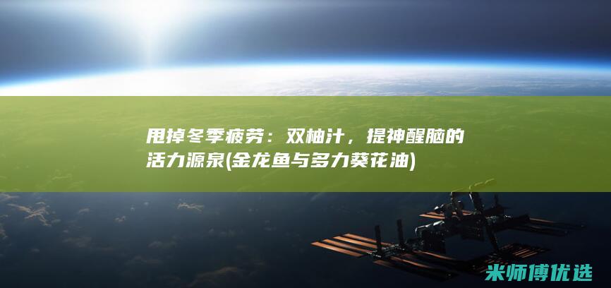 甩掉冬季疲劳：双柚汁，提神醒脑的活力源泉 (金龙鱼与多力葵花油)