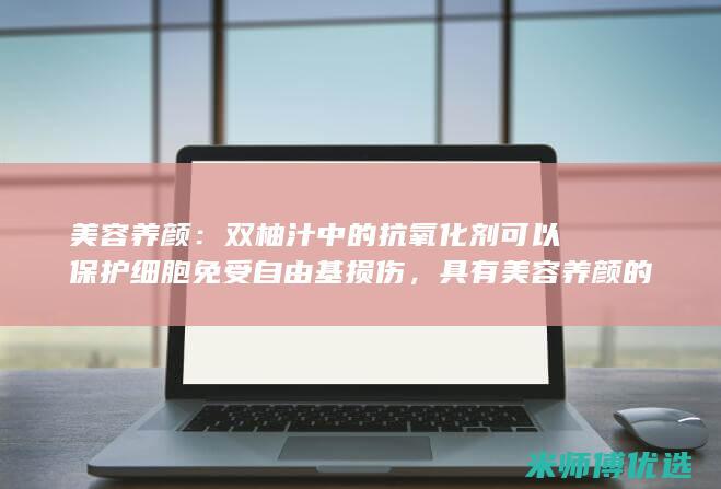 美容养颜：双柚汁中的抗氧化剂可以保护细胞免受自由基损伤，具有美容养颜的作用。(双美胶原蛋白有提升功效吗)