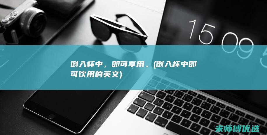 倒入杯中，即可享用。(倒入杯中即可饮用的英文)