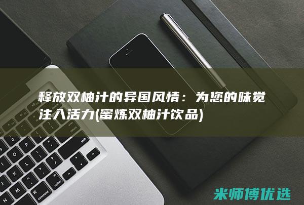释放双柚汁的异国风情：为您的味觉注入活力 (蜜炼双柚汁饮品)