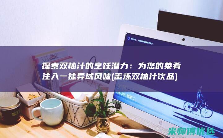 探索双柚汁的烹饪潜力：为您的菜肴注入一抹异域风味 (蜜炼双柚汁饮品)