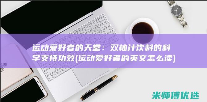 运动爱好者的天堂：双柚汁饮料的科学支持功效 (运动爱好者的英文怎么读)