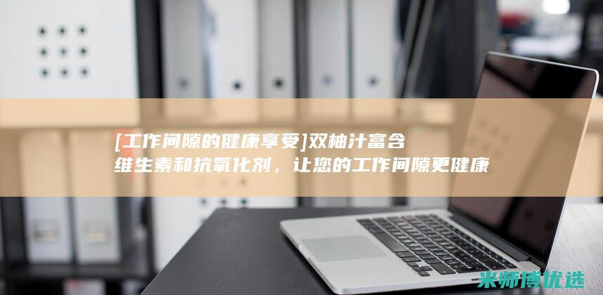 [工作间隙的健康享受] 双柚汁富含维生素和抗氧化剂，让您的工作间隙更健康 (工作间隙的点心叫什么)