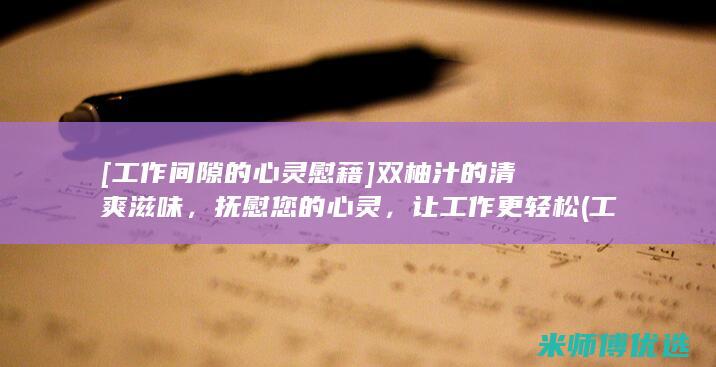 [工作间隙的心灵慰藉] 双柚汁的清爽滋味，抚慰您的心灵，让工作更轻松 (工作间隙的意思)
