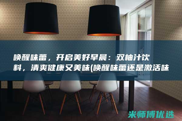 唤醒味蕾，开启美好早晨：双柚汁饮料，清爽健康又美味 (唤醒味蕾还是激活味蕾)