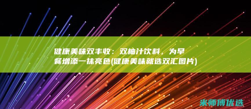 健康美味双丰收：双柚汁饮料，为早餐增添一抹亮色 (健康美味就选双汇图片)