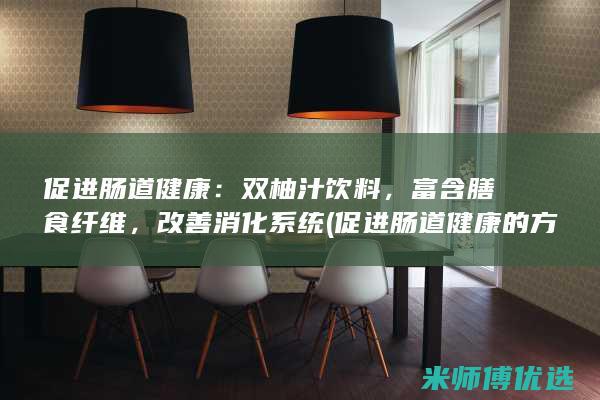 促进肠道健康：双柚汁饮料，富含膳食纤维，改善消化系统 (促进肠道健康的方法有哪些)