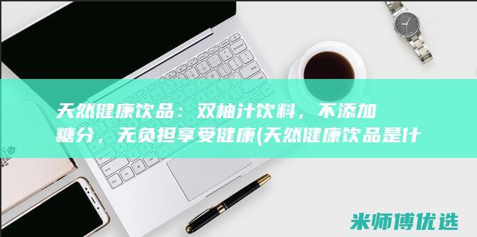 天然健康饮品：双柚汁饮料，不添加糖分，无负担享受健康 (天然健康饮品是什么茶)