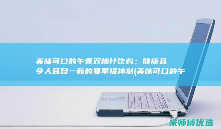 美味可口的午餐双柚汁饮料：健康且令人耳目一新的夏季提神剂 (美味可口的午餐英文)