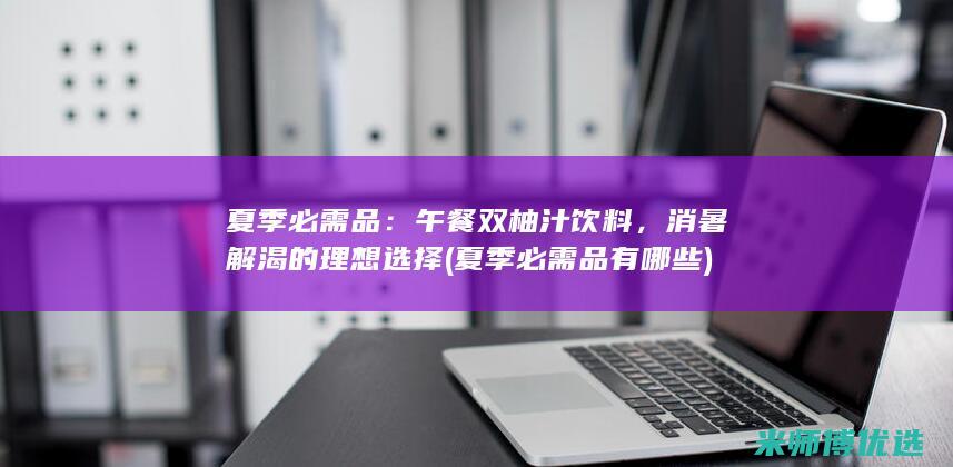 夏季必需品：午餐双柚汁饮料，消暑解渴的理想选择 (夏季必需品有哪些)
